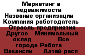 Маркетинг в недвижимости › Название организации ­ Компания-работодатель › Отрасль предприятия ­ Другое › Минимальный оклад ­ 45 000 - Все города Работа » Вакансии   . Алтай респ.